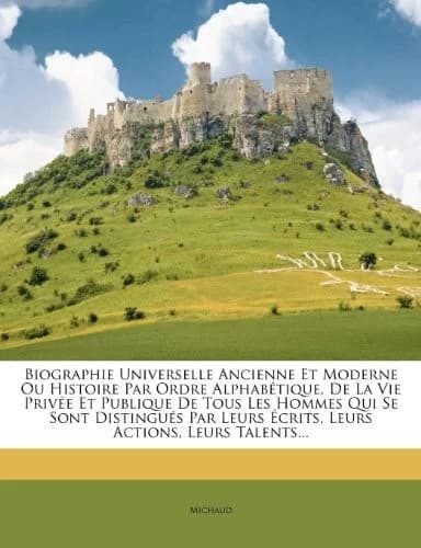 Cover of Biographie Universelle Ancienne Et Moderne Ou Histoire Par Ordre Alphabétique, De La Vie Privée Et Publique De Tous Les Hommes Qui Se Sont Distingués Par Leurs Écrits, Leurs Actions, Leurs Talents...