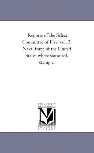 Reports of the Select Committee of Five, vol. 3. Naval force of the United States where stationed, &c.