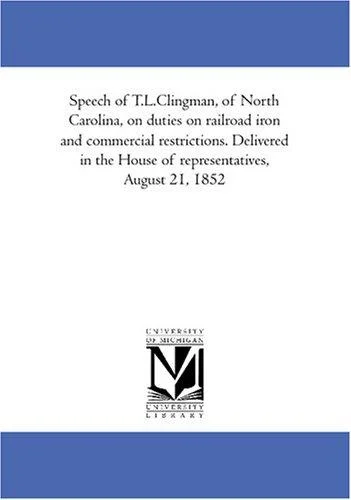 Cover of Speech of T.L.Clingman, of North Carolina, on duties on railroad iron and commercial restrictions. Delivered in the House of representatives, August 21, 1852