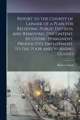 Cover of Report to the County of Lanark of a Plan for Relieving Public Distress, and Removing Discontent, by Giving Permanent, Productive Employment, to the Poor and Working Classes