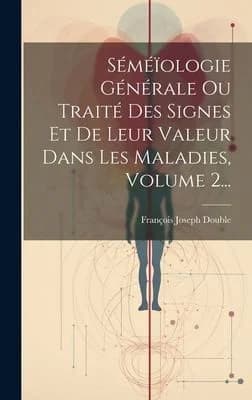 Cover of Séméïologie Générale Ou Traité Des Signes Et De Leur Valeur Dans Les Maladies, Volume 2...