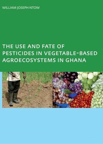 Cover of The Use and Fate of Pesticides in Vegetable-Based Agro-Ecosystems in Ghana