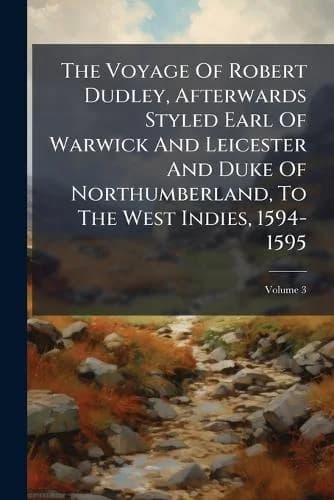Cover of The Voyage Of Robert Dudley, Afterwards Styled Earl Of Warwick And Leicester And Duke Of Northumberland, To The West Indies, 1594-1595; Volume 3