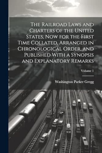 Cover of The Railroad Laws and Charters of the United States, now for the First Time Collated, Arranged in Chronological Order, and Published With a Synopsis and Explanatory Remarks; Volume 1